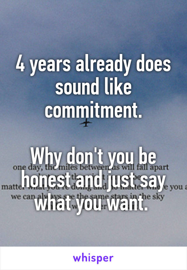 4 years already does sound like commitment.

Why don't you be honest and just say what you want. 