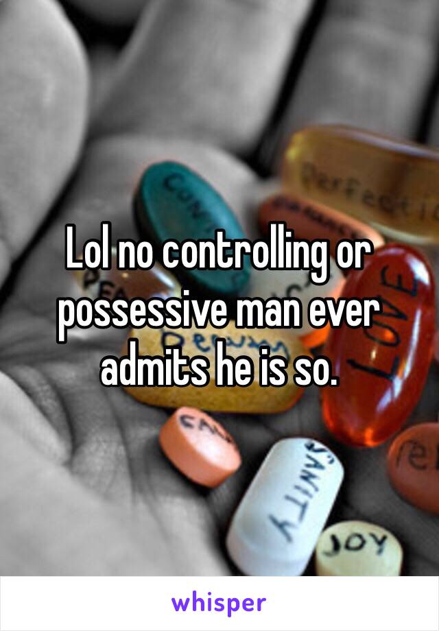 Lol no controlling or possessive man ever admits he is so. 