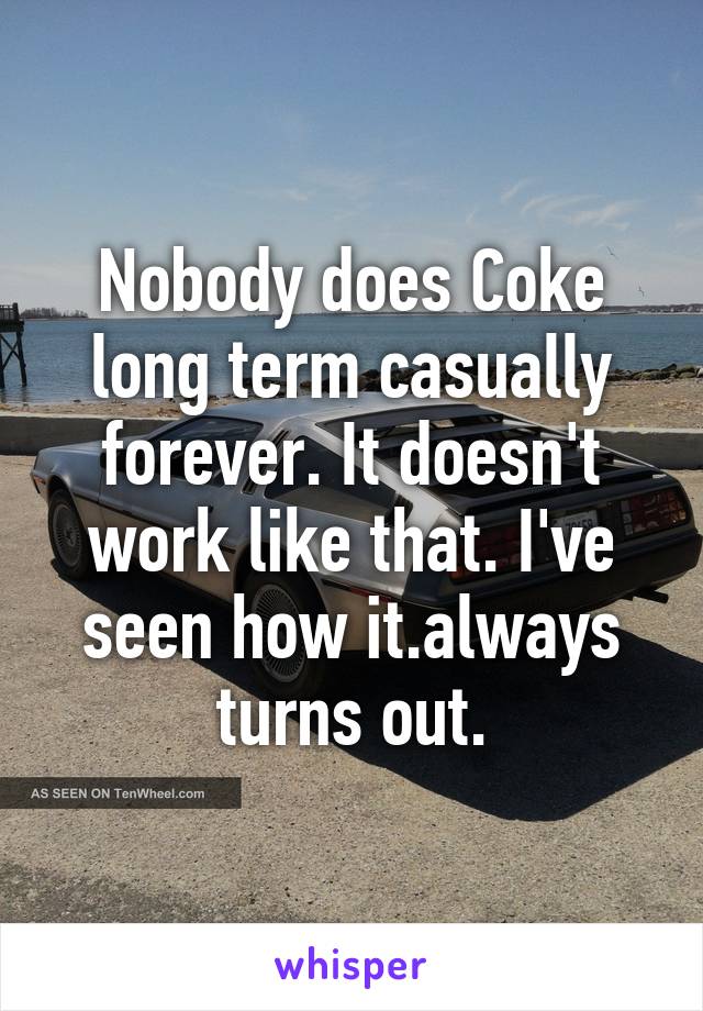 Nobody does Coke long term casually forever. It doesn't work like that. I've seen how it.always turns out.