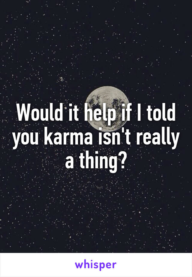 Would it help if I told you karma isn't really a thing?