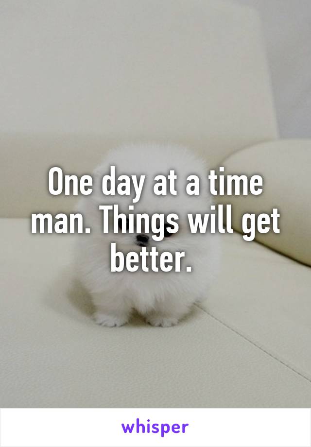 One day at a time man. Things will get better. 