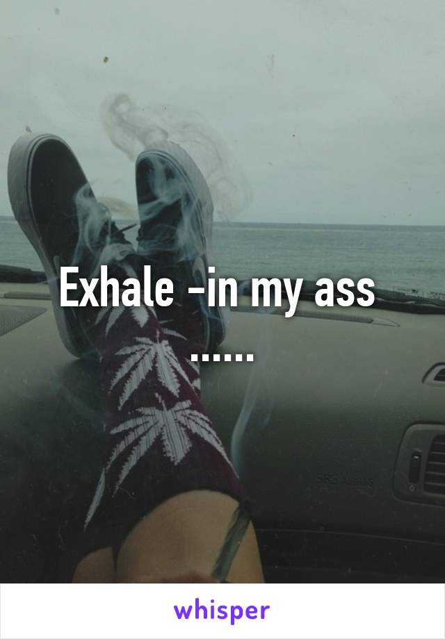 Exhale -in my ass 
......