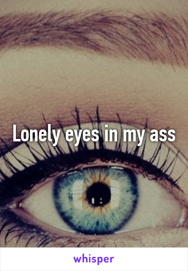 Lonely eyes in my ass