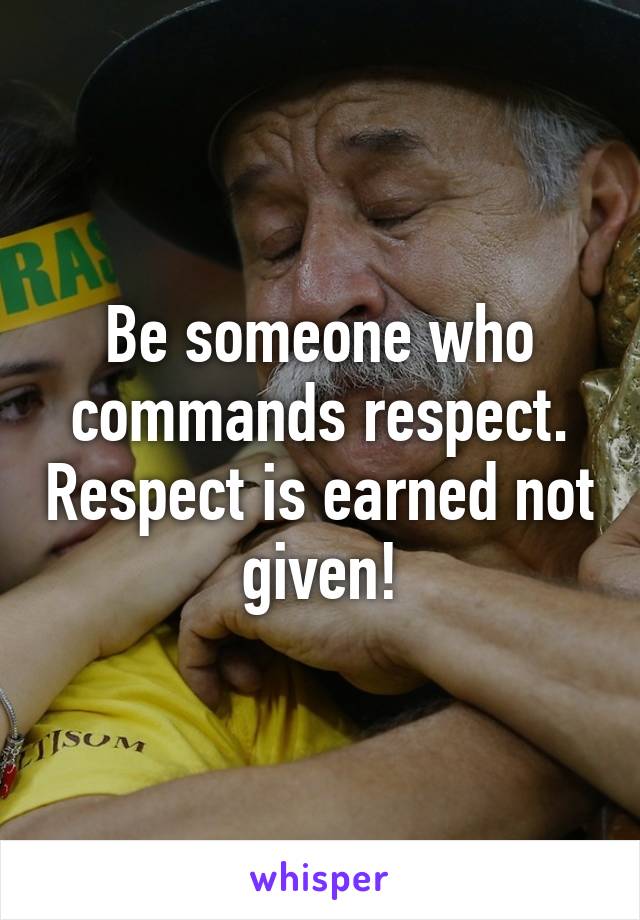 Be someone who commands respect. Respect is earned not given!