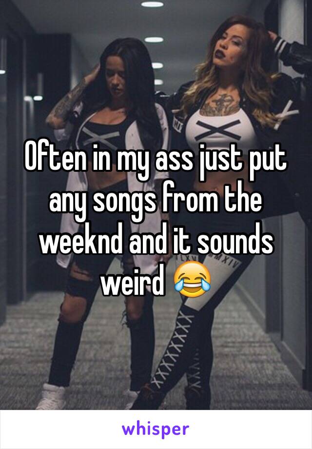 Often in my ass just put any songs from the weeknd and it sounds weird 😂