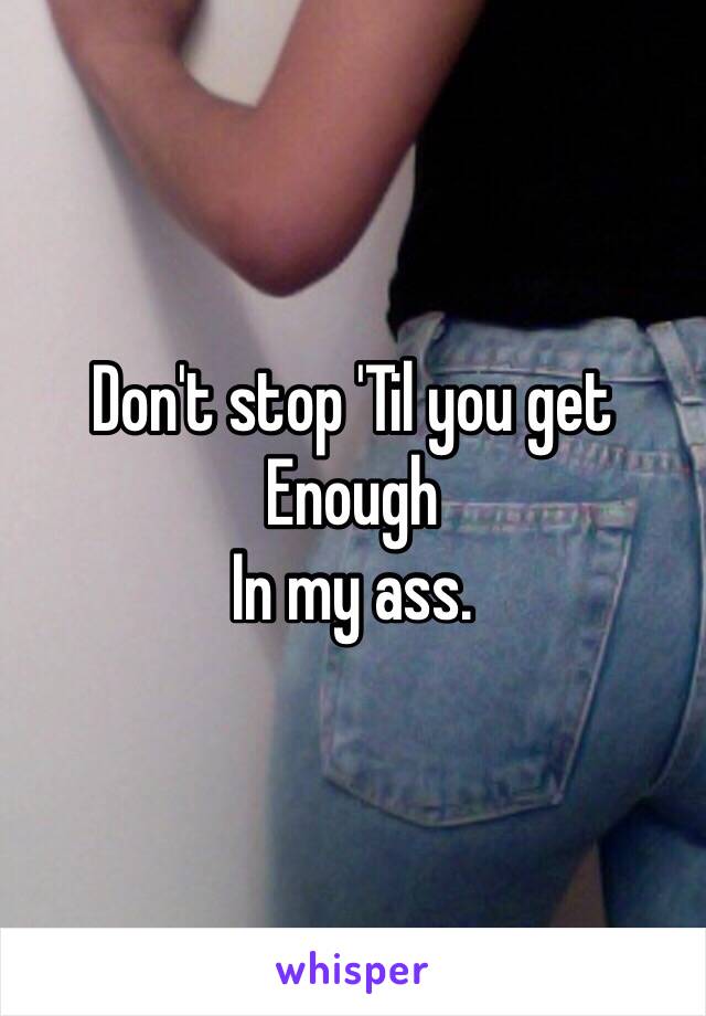 Don't stop 'Til you get Enough 
In my ass. 