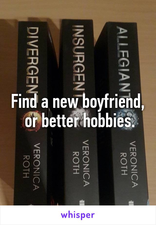 Find a new boyfriend,  or better hobbies.