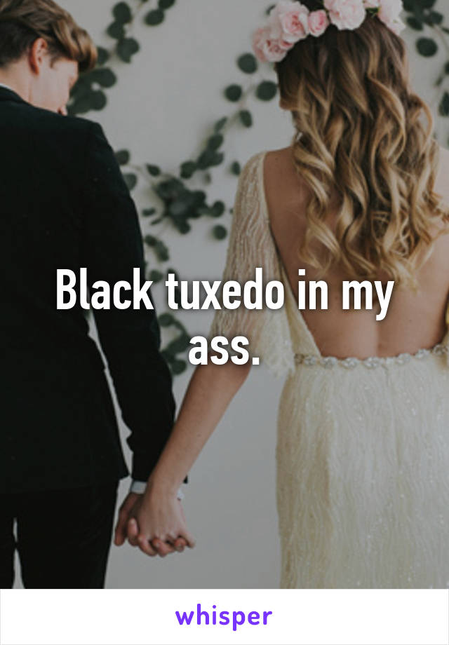 Black tuxedo in my ass.