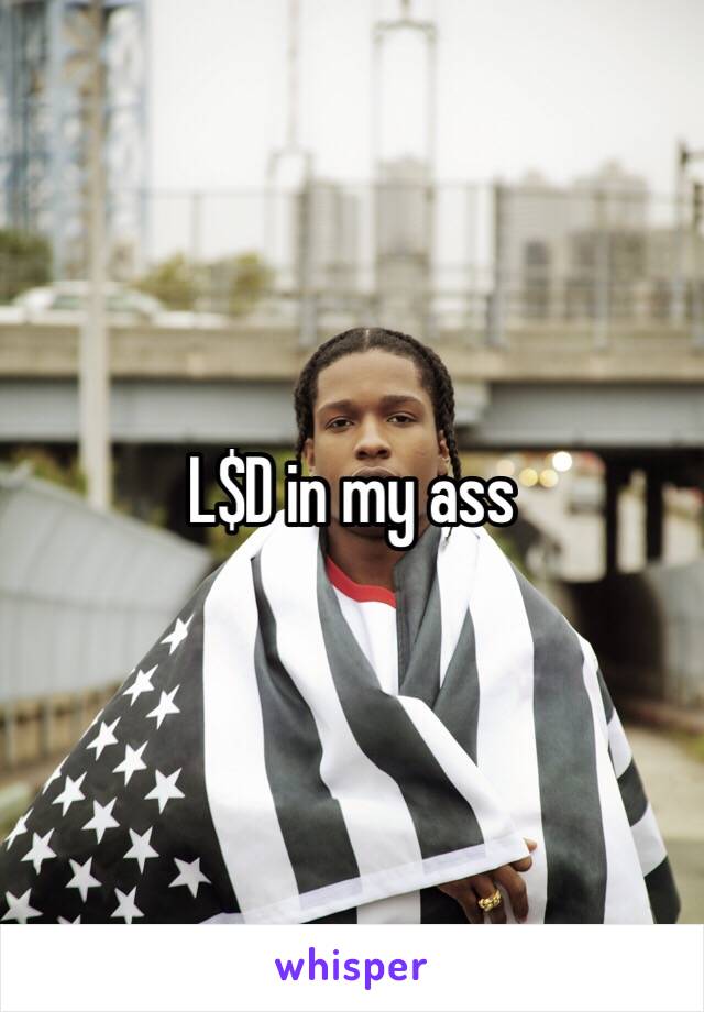 L$D in my ass