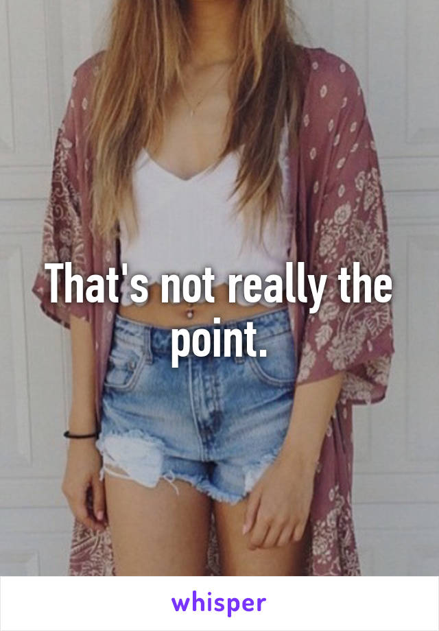 That's not really the point.