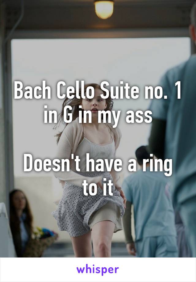 Bach Cello Suite no. 1 in G in my ass

Doesn't have a ring to it