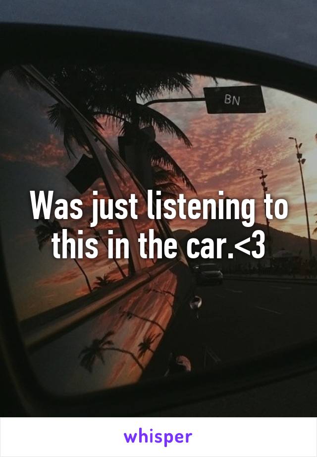 Was just listening to this in the car.<3