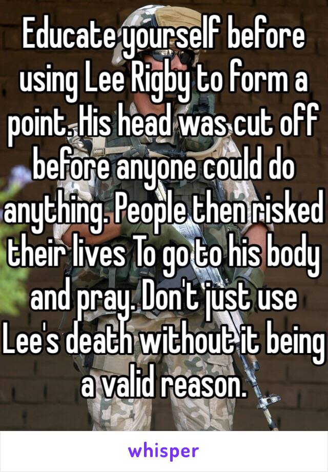 Educate yourself before using Lee Rigby to form a point. His head was cut off before anyone could do anything. People then risked their lives To go to his body and pray. Don't just use Lee's death without it being a valid reason.