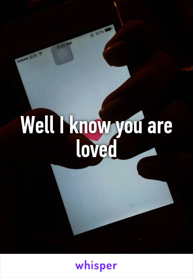 Well I know you are loved