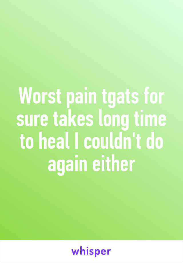 Worst pain tgats for sure takes long time to heal I couldn't do again either