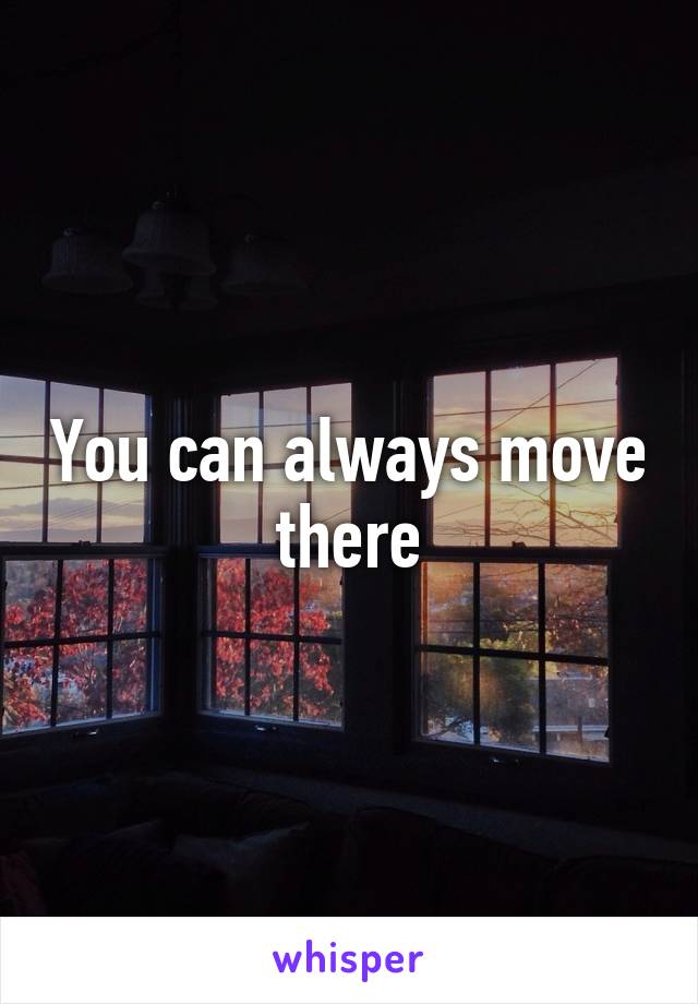 You can always move there