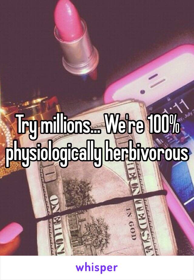 Try millions... We're 100% physiologically herbivorous 