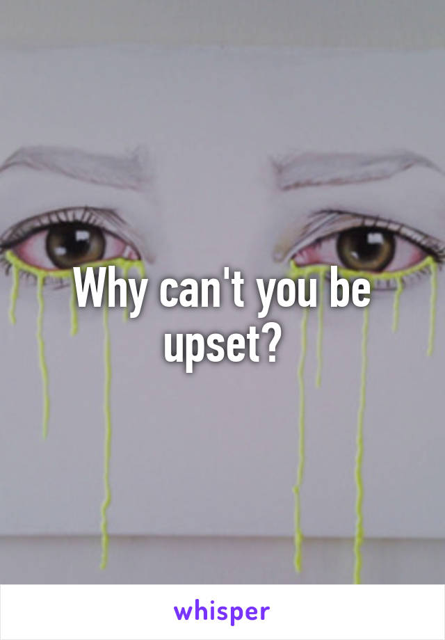 Why can't you be upset?