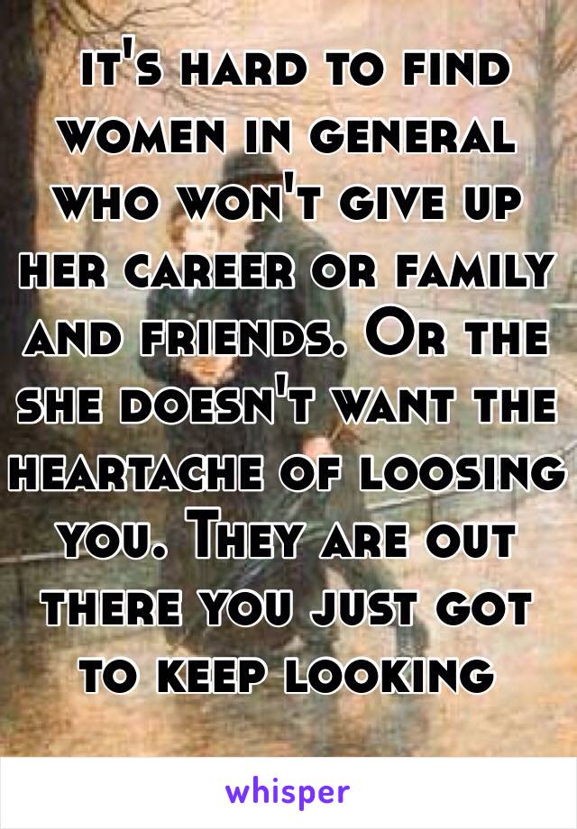  it's hard to find women in general who won't give up her career or family and friends. Or the she doesn't want the heartache of loosing you. They are out there you just got to keep looking 