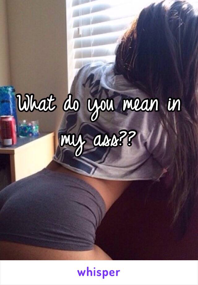 What do you mean in my ass??
