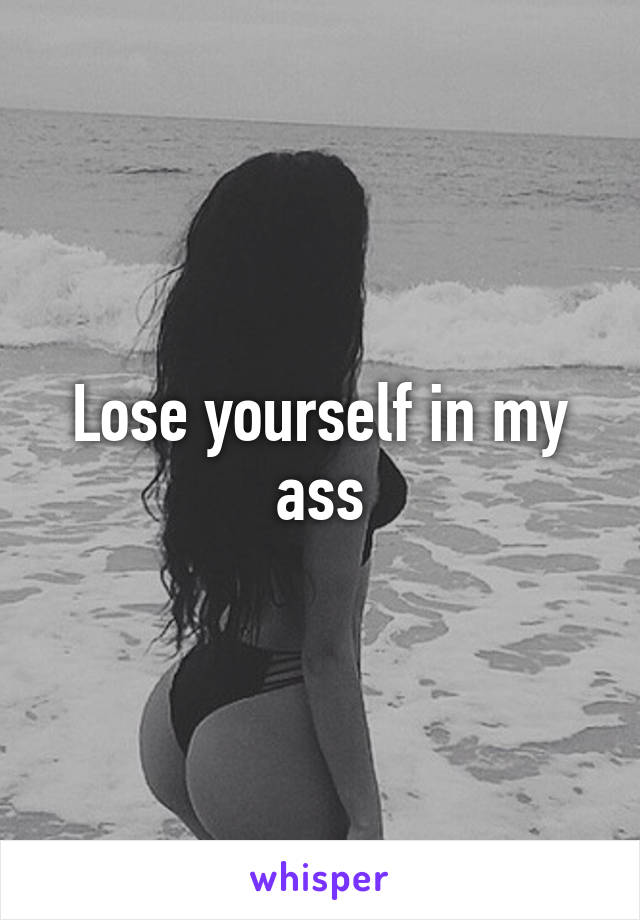 Lose yourself in my ass