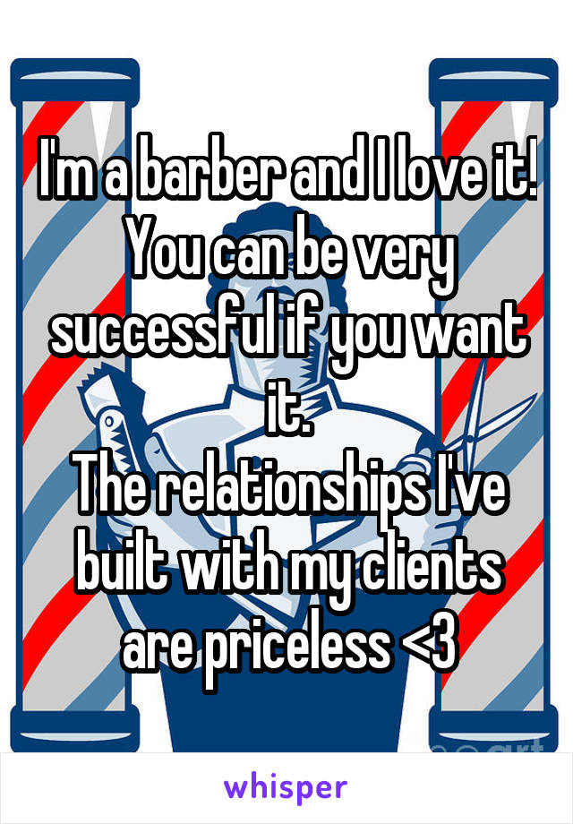 I'm a barber and I love it! You can be very successful if you want it.
The relationships I've built with my clients are priceless <3