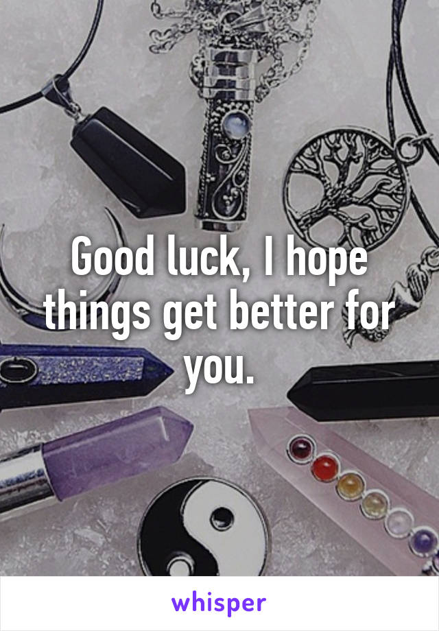 Good luck, I hope things get better for you.