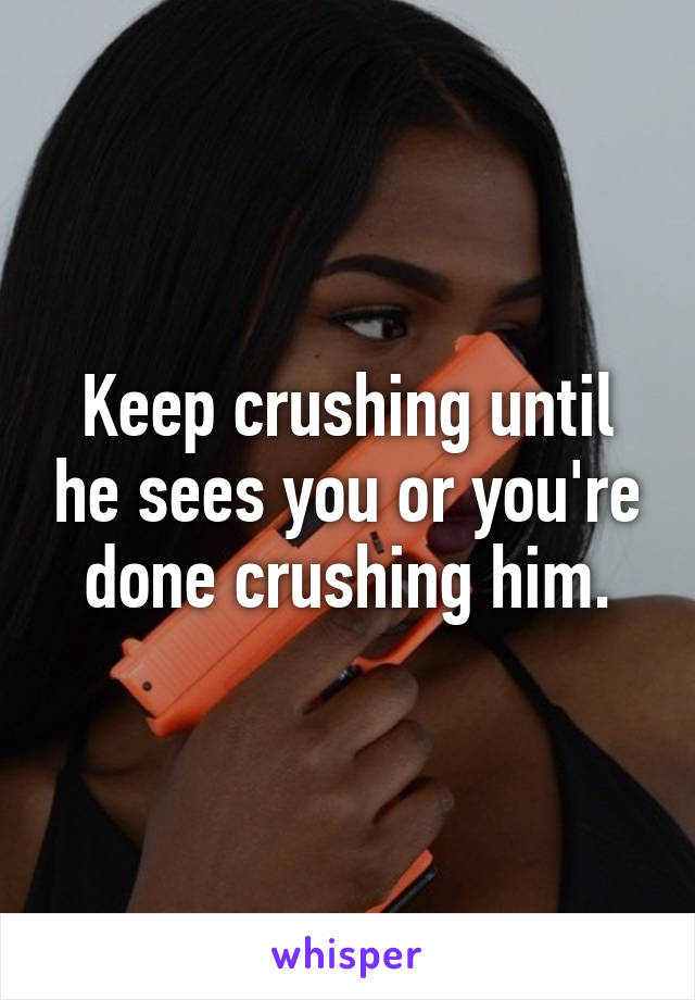 Keep crushing until he sees you or you're done crushing him.