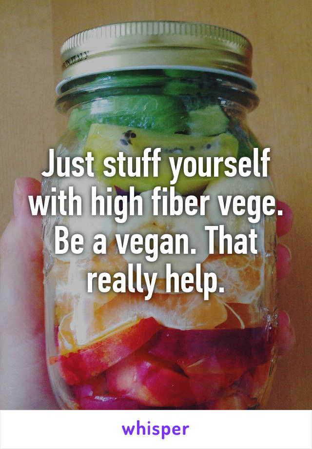 Just stuff yourself with high fiber vege. Be a vegan. That really help.