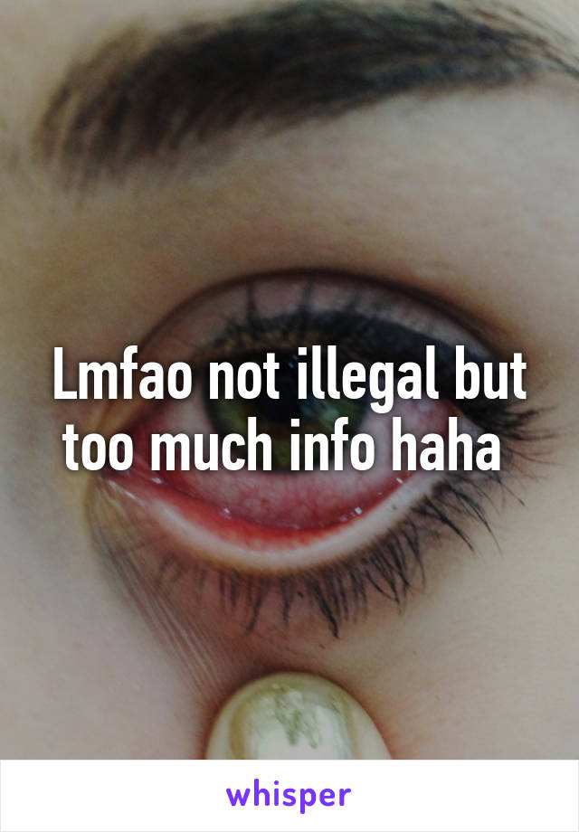 Lmfao not illegal but too much info haha 