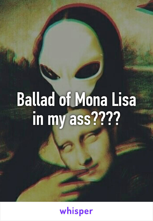 Ballad of Mona Lisa in my ass????