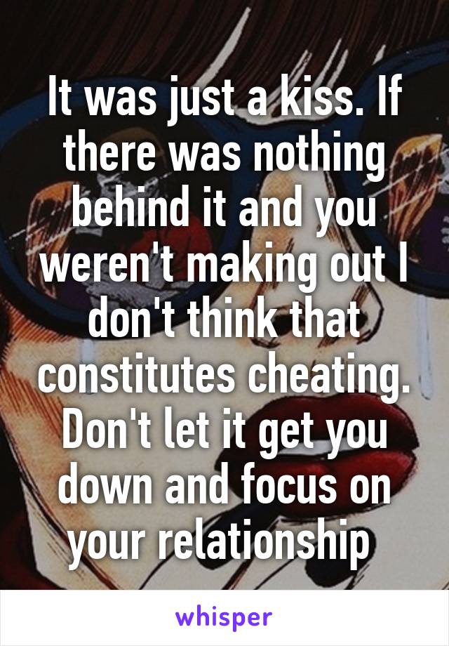 It was just a kiss. If there was nothing behind it and you weren't making out I don't think that constitutes cheating. Don't let it get you down and focus on your relationship 