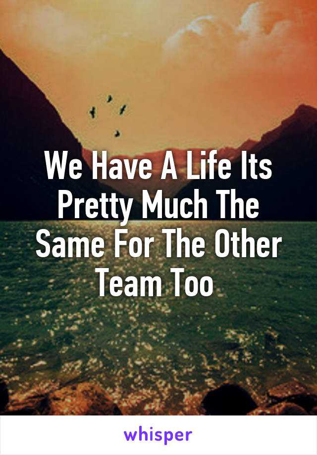 We Have A Life Its Pretty Much The Same For The Other Team Too 