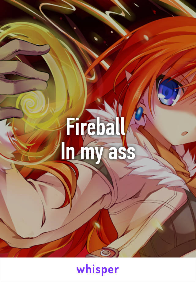 Fireball 
In my ass