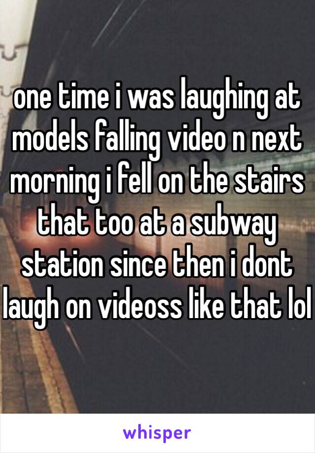 one time i was laughing at models falling video n next morning i fell on the stairs that too at a subway station since then i dont laugh on videoss like that lol