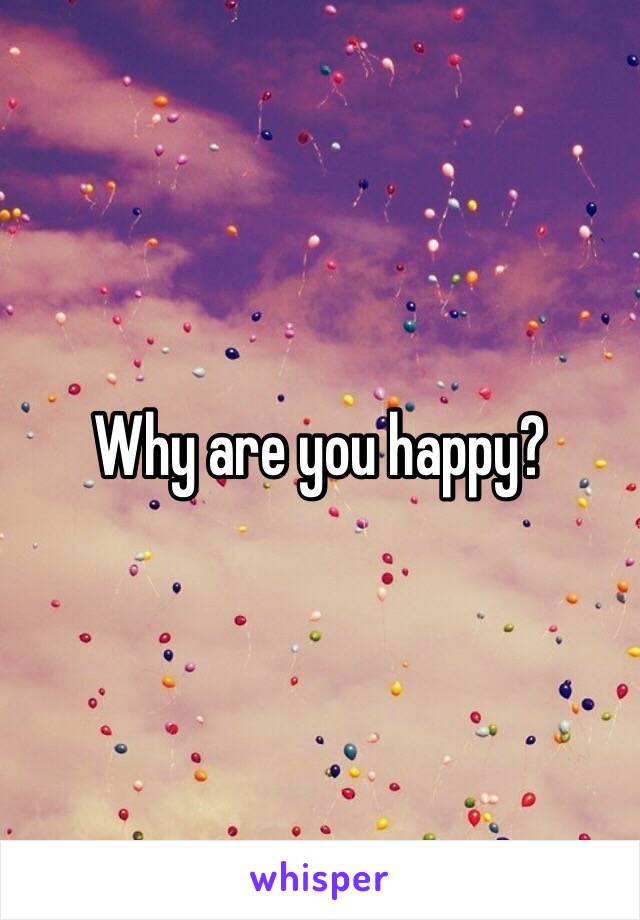 Why are you happy?