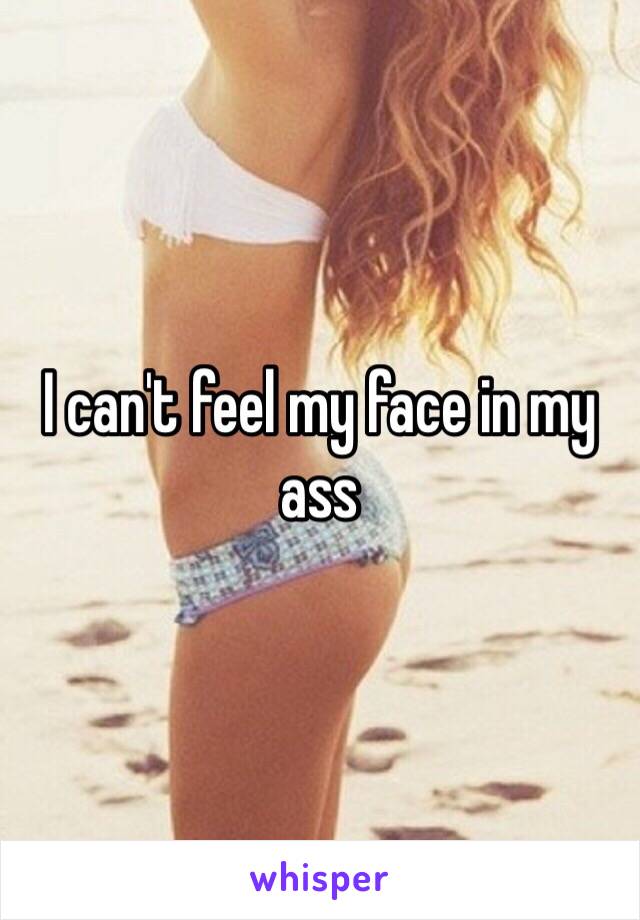 I can't feel my face in my ass 