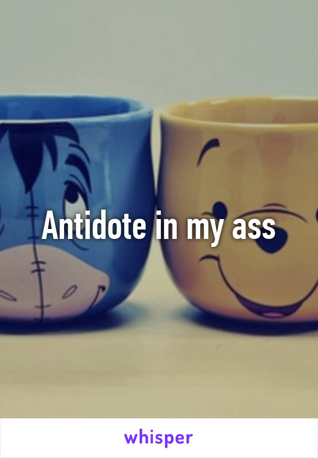 Antidote in my ass