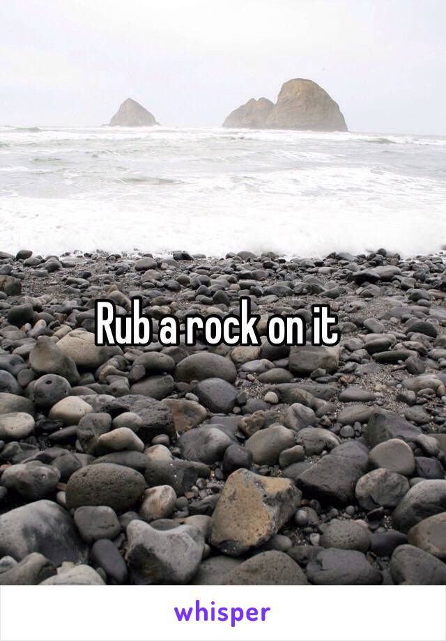 Rub a rock on it