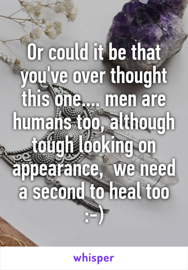 Or could it be that you've over thought this one.... men are humans too, although tough looking on appearance,  we need a second to heal too :-)