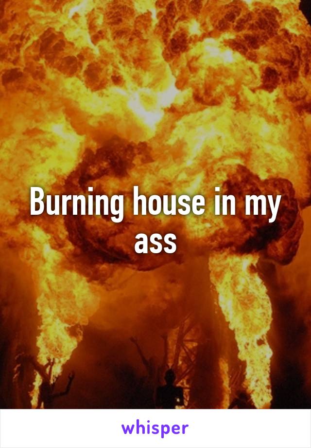 Burning house in my ass