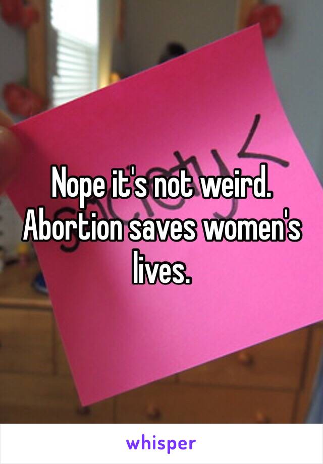 Nope it's not weird. Abortion saves women's lives. 