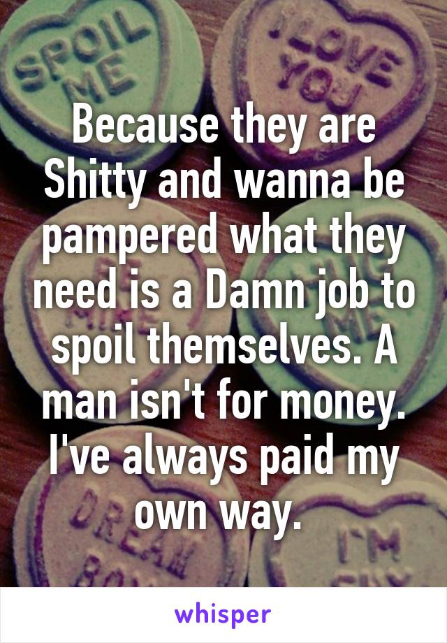 Because they are Shitty and wanna be pampered what they need is a Damn job to spoil themselves. A man isn't for money. I've always paid my own way. 