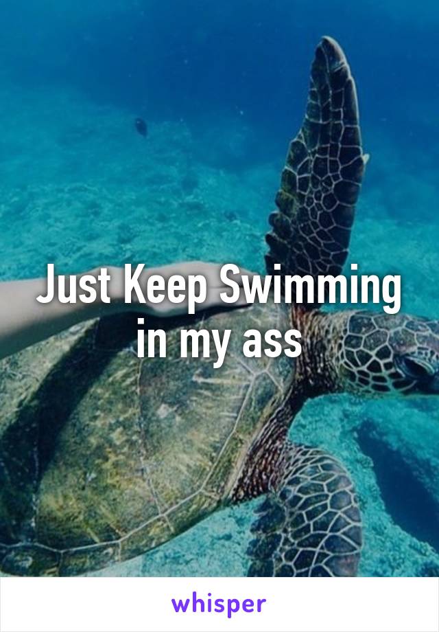 Just Keep Swimming in my ass