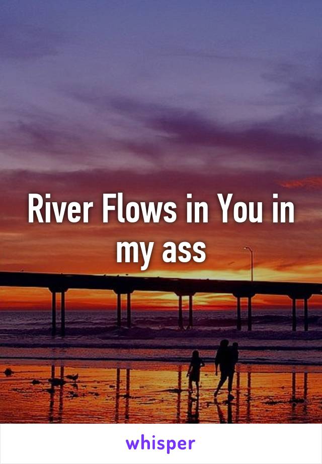 River Flows in You in my ass