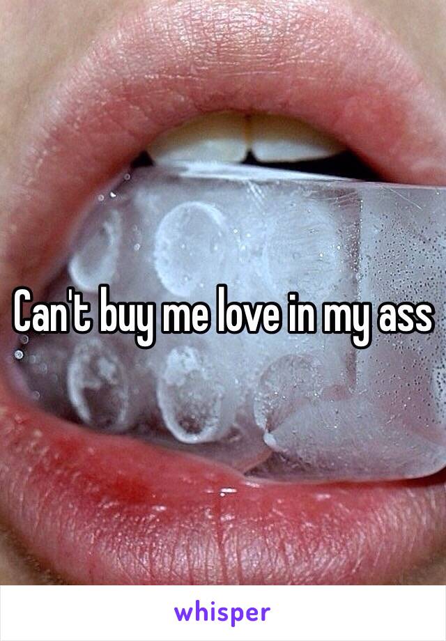 Can't buy me love in my ass