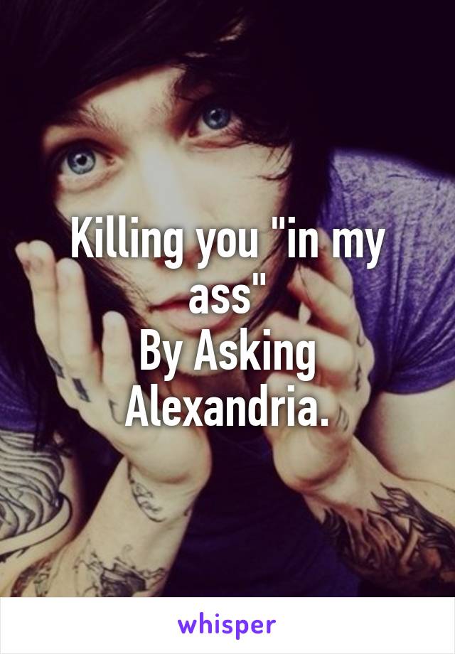 Killing you "in my ass"
By Asking Alexandria.