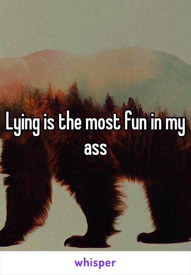 Lying is the most fun in my ass