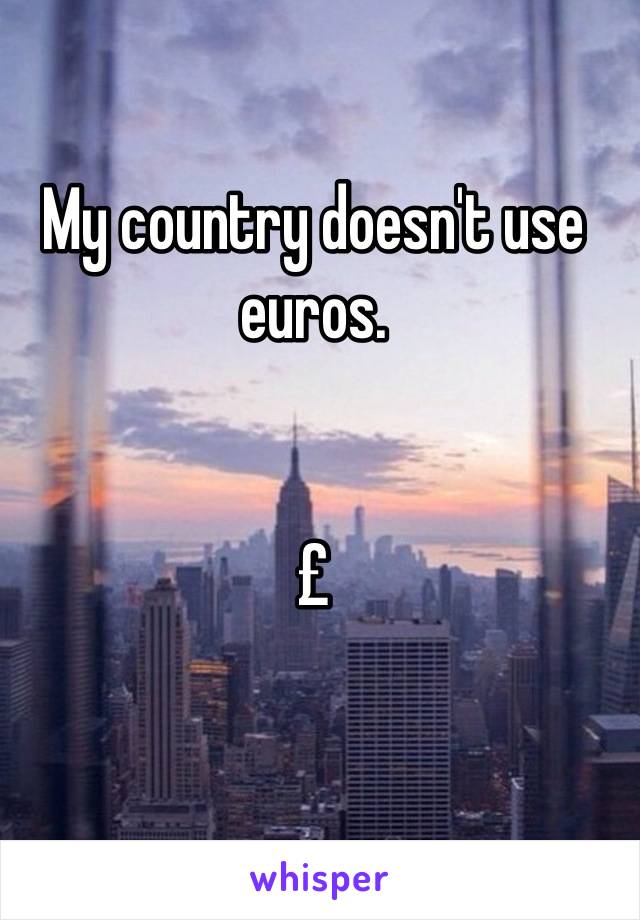 My country doesn't use euros. 


£