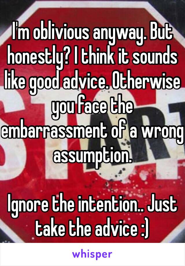 I'm oblivious anyway. But honestly? I think it sounds like good advice. Otherwise you face the embarrassment of a wrong assumption.

Ignore the intention.. Just take the advice :)
